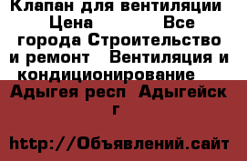 Клапан для вентиляции › Цена ­ 5 000 - Все города Строительство и ремонт » Вентиляция и кондиционирование   . Адыгея респ.,Адыгейск г.